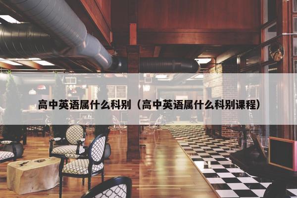 高中英语属什么科别（高中英语属什么科别课程）