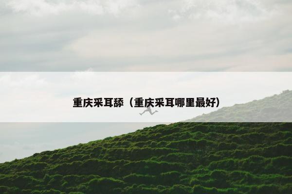 重庆采耳舔（重庆采耳哪里最好）