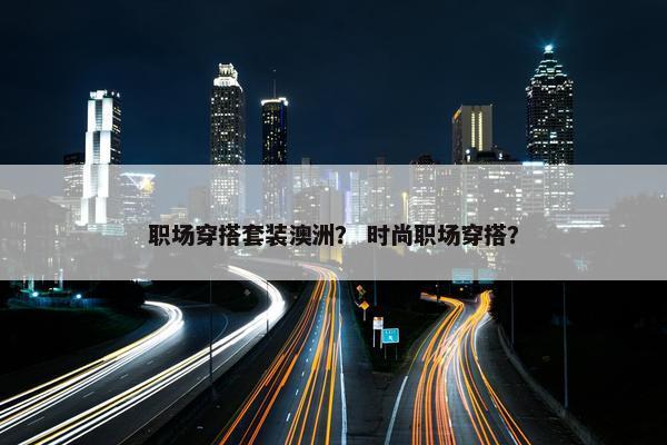 职场穿搭套装澳洲？ 时尚职场穿搭？