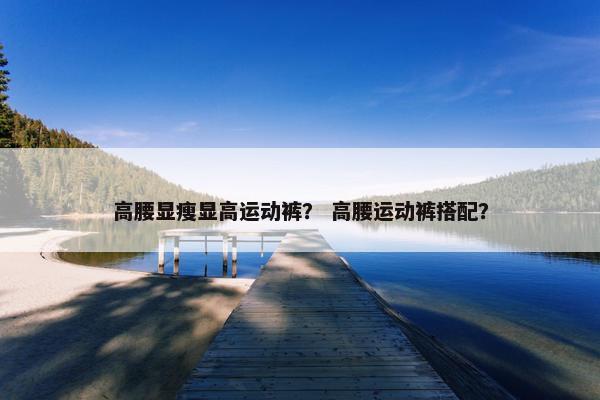 高腰显瘦显高运动裤？ 高腰运动裤搭配？