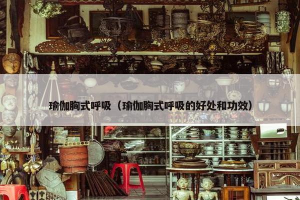 瑜伽胸式呼吸（瑜伽胸式呼吸的好处和功效）