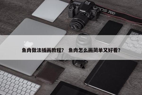 鱼肉做法插画教程？ 鱼肉怎么画简单又好看？