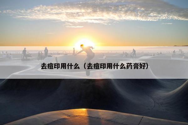 去痘印用什么（去痘印用什么药膏好）