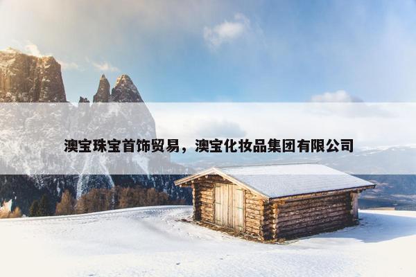 澳宝珠宝首饰贸易，澳宝化妆品集团有限公司