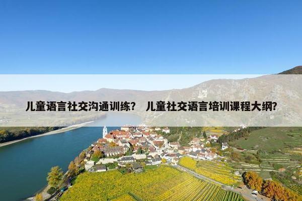 儿童语言社交沟通训练？ 儿童社交语言培训课程大纲？