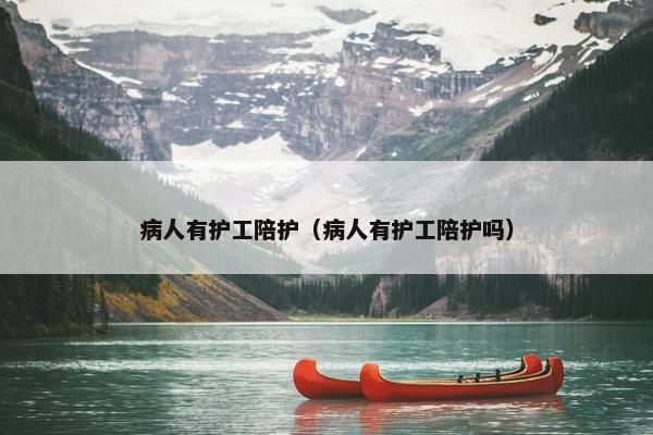 病人有护工陪护（病人有护工陪护吗）