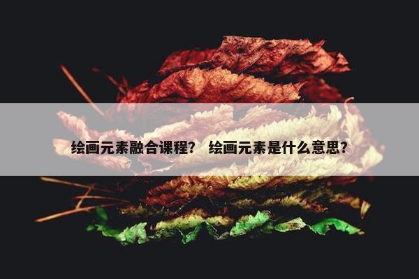绘画元素融合课程？ 绘画元素是什么意思？