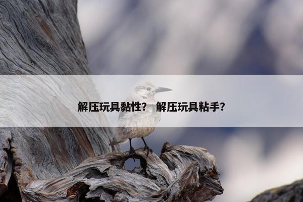解压玩具黏性？ 解压玩具粘手？