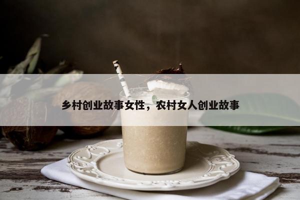 乡村创业故事女性，农村女人创业故事
