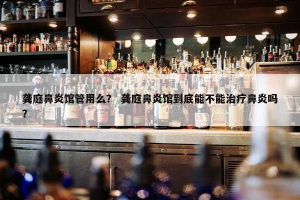 龚庭鼻炎馆管用么？ 龚庭鼻炎馆到底能不能治疗鼻炎吗？