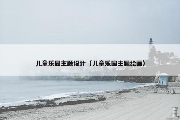 儿童乐园主题设计（儿童乐园主题绘画）