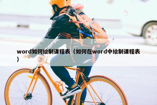 word如何绘制课程表（如何在word中绘制课程表）