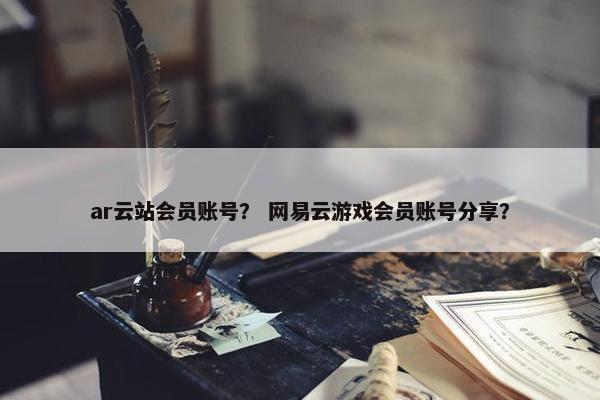 ar云站会员账号？ 网易云游戏会员账号分享？