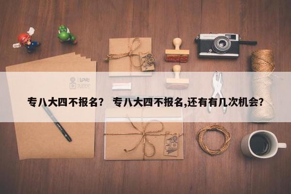 专八大四不报名？ 专八大四不报名,还有有几次机会？