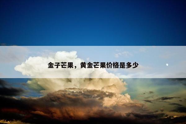 金子芒果，黄金芒果价格是多少