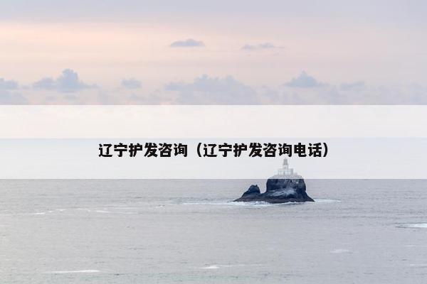 辽宁护发咨询（辽宁护发咨询电话）
