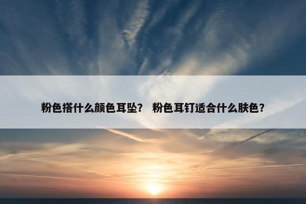 粉色搭什么颜色耳坠？ 粉色耳钉适合什么肤色？