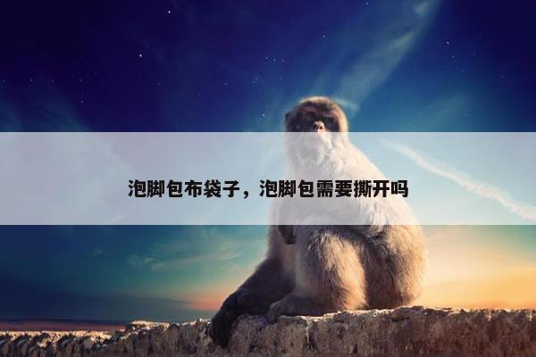 泡脚包布袋子，泡脚包需要撕开吗