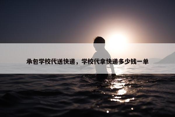 承包学校代送快递，学校代拿快递多少钱一单