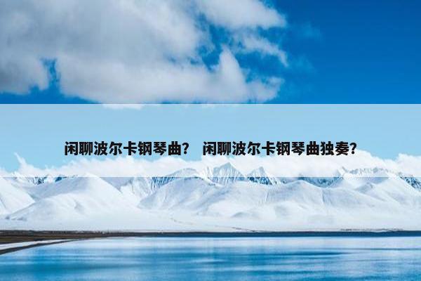闲聊波尔卡钢琴曲？ 闲聊波尔卡钢琴曲独奏？
