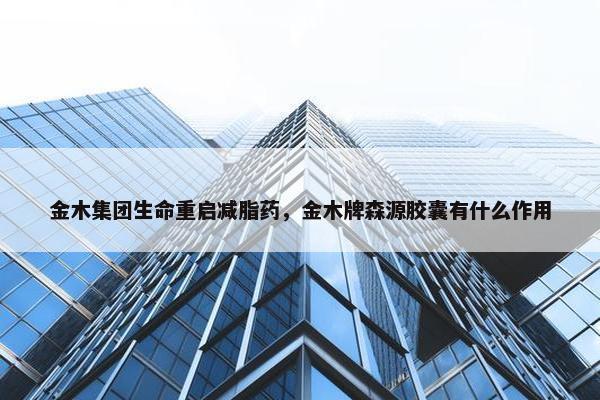 金木集团生命重启减脂药，金木牌森源胶囊有什么作用