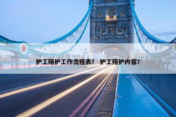 护工陪护工作流程表？ 护工陪护内容？