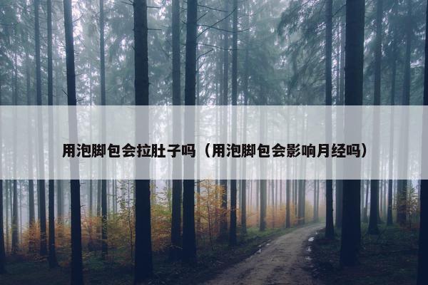 用泡脚包会拉肚子吗（用泡脚包会影响月经吗）