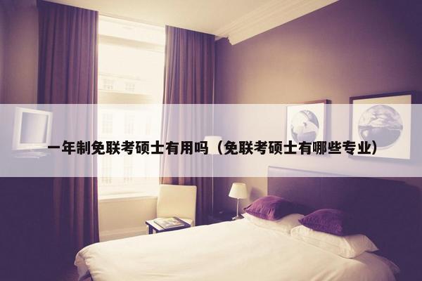 一年制免联考硕士有用吗（免联考硕士有哪些专业）
