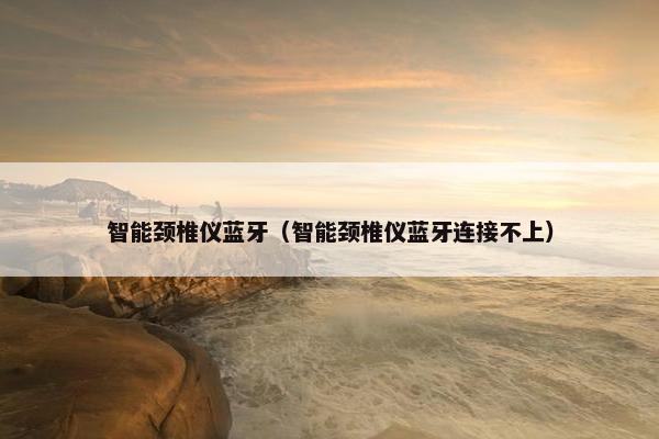 智能颈椎仪蓝牙（智能颈椎仪蓝牙连接不上）