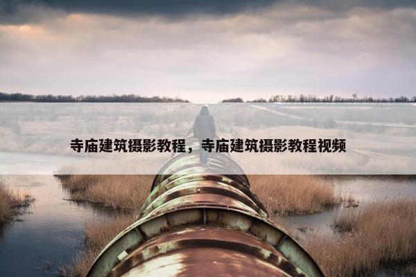 寺庙建筑摄影教程，寺庙建筑摄影教程视频