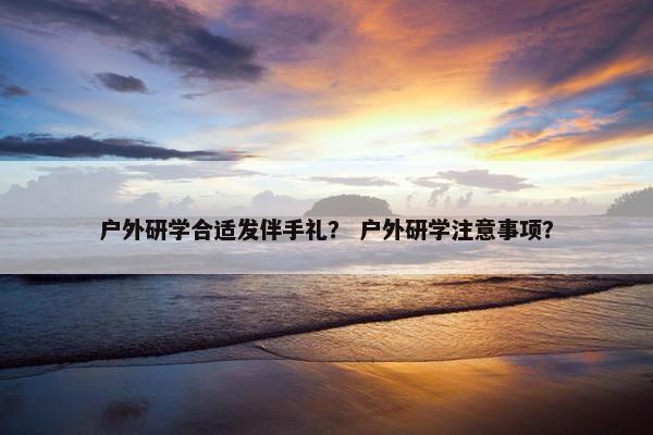 户外研学合适发伴手礼？ 户外研学注意事项？