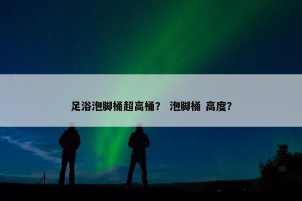 足浴泡脚桶超高桶？ 泡脚桶 高度？