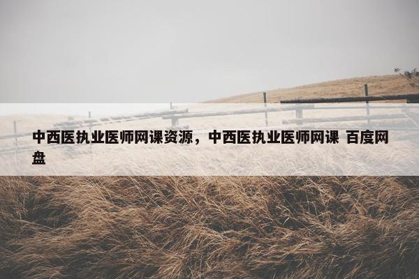 中西医执业医师网课资源，中西医执业医师网课 百度网盘
