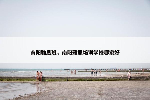 南阳雅思班，南阳雅思培训学校哪家好
