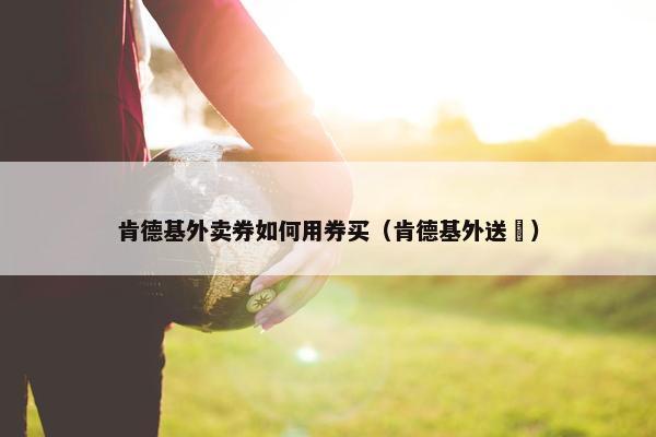 肯德基外卖券如何用券买（肯德基外送劵）