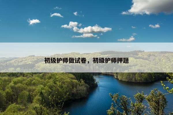 初级护师做试卷，初级护师押题