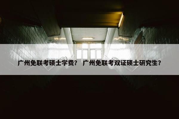 广州免联考硕士学费？ 广州免联考双证硕士研究生？