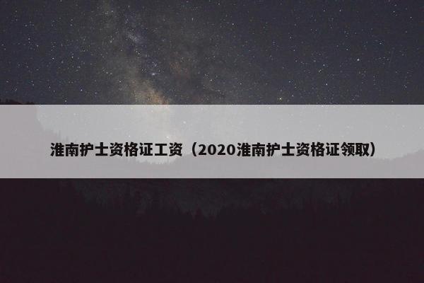 淮南护士资格证工资（2020淮南护士资格证领取）