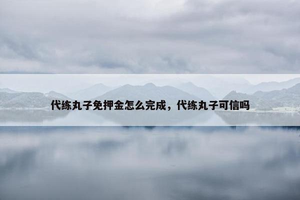 代练丸子免押金怎么完成，代练丸子可信吗