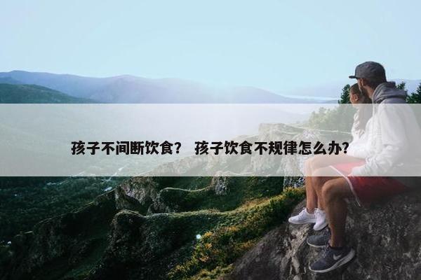 孩子不间断饮食？ 孩子饮食不规律怎么办？