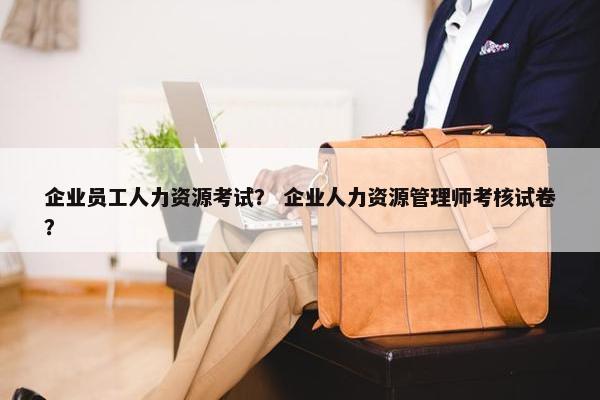 企业员工人力资源考试？ 企业人力资源管理师考核试卷？