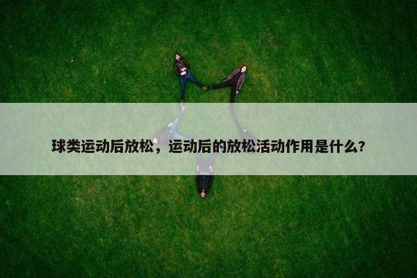 球类运动后放松，运动后的放松活动作用是什么?