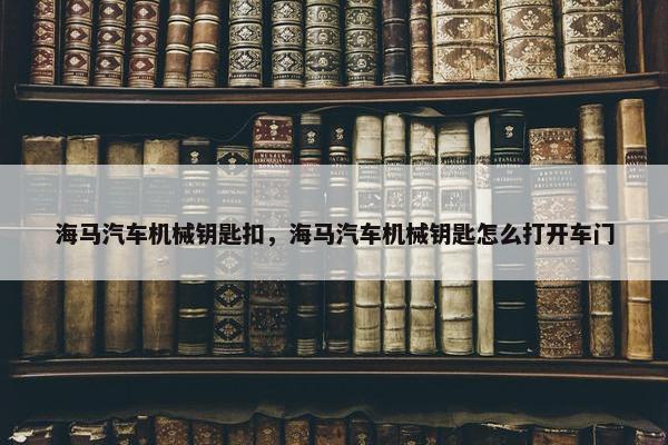 海马汽车机械钥匙扣，海马汽车机械钥匙怎么打开车门