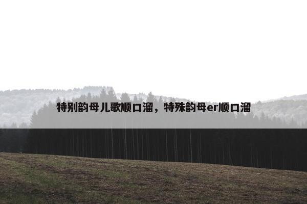 特别韵母儿歌顺口溜，特殊韵母er顺口溜