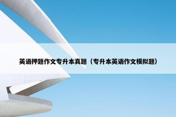 英语押题作文专升本真题（专升本英语作文模拟题）