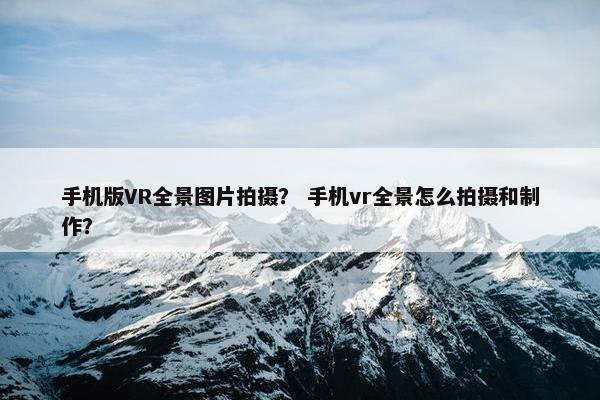 手机版VR全景图片拍摄？ 手机vr全景怎么拍摄和制作？