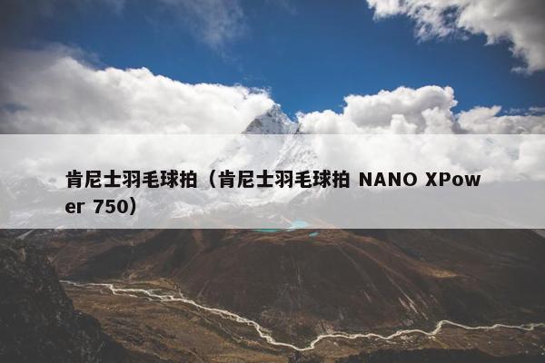 肯尼士羽毛球拍（肯尼士羽毛球拍 NANO XPower 750）