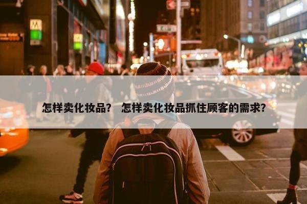 怎样卖化妆品？ 怎样卖化妆品抓住顾客的需求？