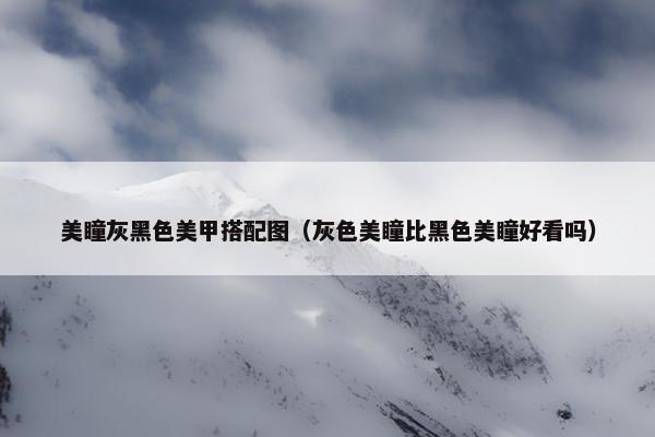 美瞳灰黑色美甲搭配图（灰色美瞳比黑色美瞳好看吗）
