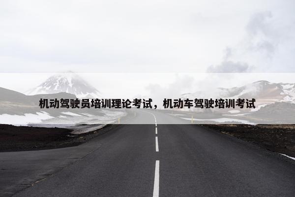 机动驾驶员培训理论考试，机动车驾驶培训考试